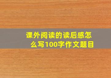 课外阅读的读后感怎么写100字作文题目