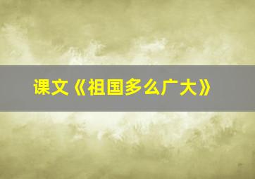 课文《祖国多么广大》