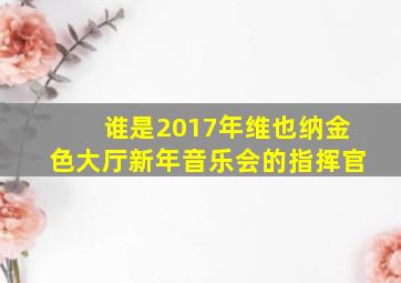 谁是2017年维也纳金色大厅新年音乐会的指挥官