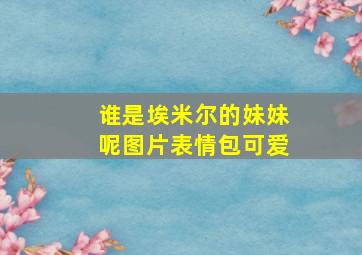 谁是埃米尔的妹妹呢图片表情包可爱