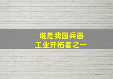 谁是我国兵器工业开拓者之一