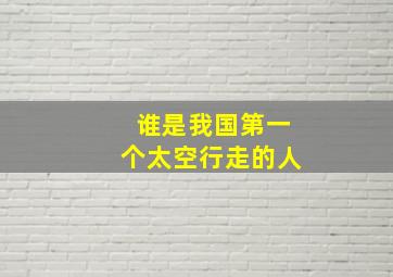 谁是我国第一个太空行走的人