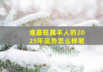 谁最旺属羊人的2025年运势怎么样呢