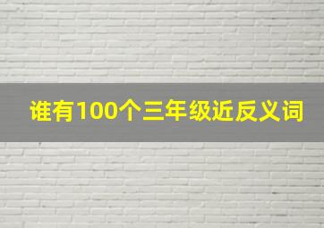 谁有100个三年级近反义词