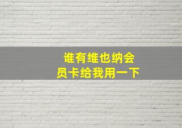 谁有维也纳会员卡给我用一下