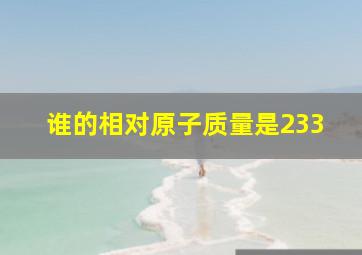 谁的相对原子质量是233