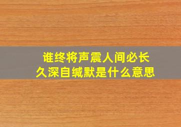 谁终将声震人间必长久深自缄默是什么意思