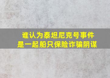 谁认为泰坦尼克号事件是一起船只保险诈骗阴谋