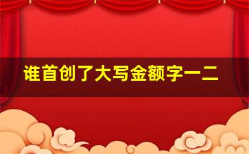 谁首创了大写金额字一二