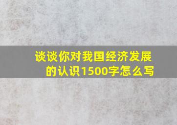 谈谈你对我国经济发展的认识1500字怎么写