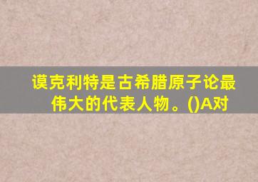 谟克利特是古希腊原子论最伟大的代表人物。()A对