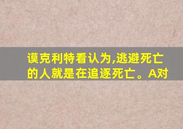 谟克利特看认为,逃避死亡的人就是在追逐死亡。A对