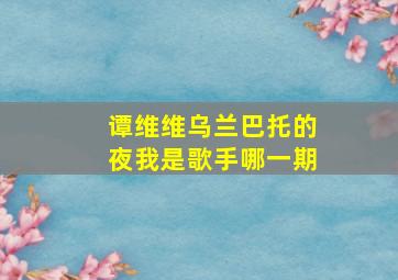 谭维维乌兰巴托的夜我是歌手哪一期