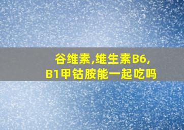 谷维素,维生素B6,B1甲钴胺能一起吃吗