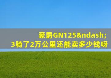 豪爵GN125–3骑了2万公里还能卖多少钱呀