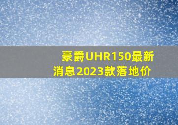 豪爵UHR150最新消息2023款落地价