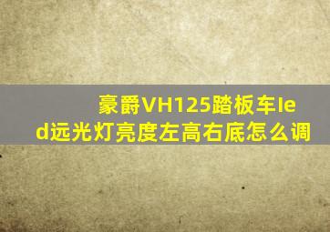 豪爵VH125踏板车Ied远光灯亮度左高右底怎么调