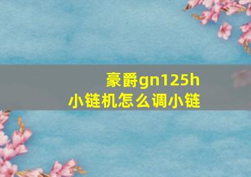 豪爵gn125h小链机怎么调小链