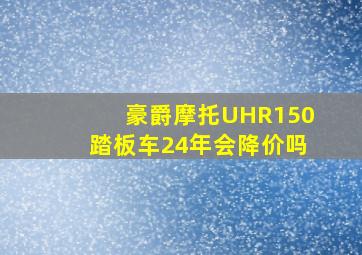 豪爵摩托UHR150踏板车24年会降价吗