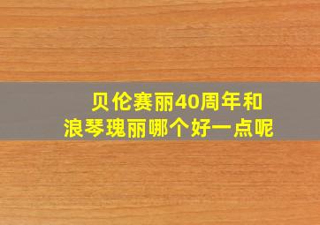 贝伦赛丽40周年和浪琴瑰丽哪个好一点呢