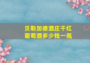 贝勒加德酒庄干红葡萄酒多少钱一瓶