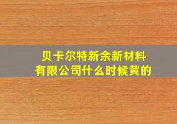 贝卡尔特新余新材料有限公司什么时候黄的