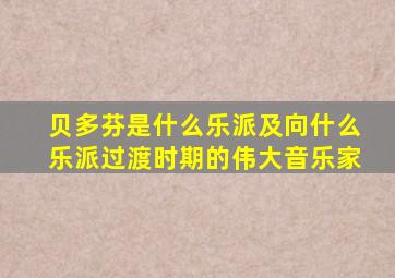 贝多芬是什么乐派及向什么乐派过渡时期的伟大音乐家