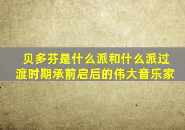 贝多芬是什么派和什么派过渡时期承前启后的伟大音乐家