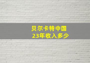 贝尔卡特中国23年收入多少