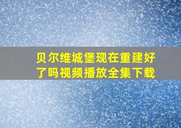 贝尔维城堡现在重建好了吗视频播放全集下载