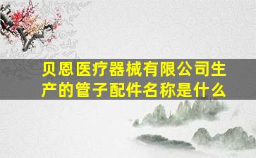 贝恩医疗器械有限公司生产的管子配件名称是什么