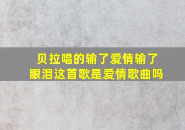 贝拉唱的输了爱情输了眼泪这首歌是爱情歌曲吗