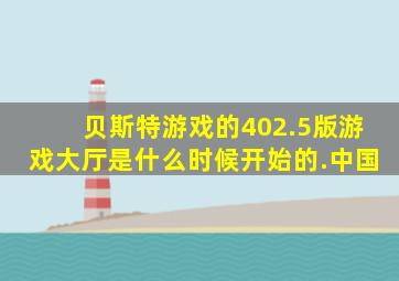 贝斯特游戏的402.5版游戏大厅是什么时候开始的.中国