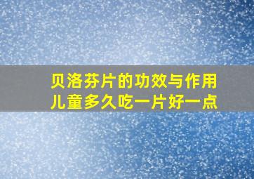 贝洛芬片的功效与作用儿童多久吃一片好一点