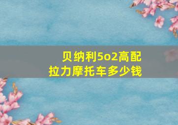 贝纳利5o2高配拉力摩托车多少钱