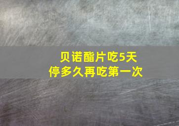 贝诺酯片吃5天停多久再吃第一次