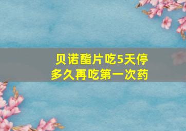 贝诺酯片吃5天停多久再吃第一次药