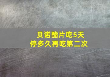 贝诺酯片吃5天停多久再吃第二次