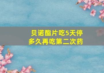 贝诺酯片吃5天停多久再吃第二次药