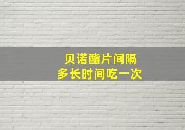 贝诺酯片间隔多长时间吃一次