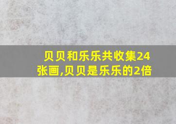 贝贝和乐乐共收集24张画,贝贝是乐乐的2倍