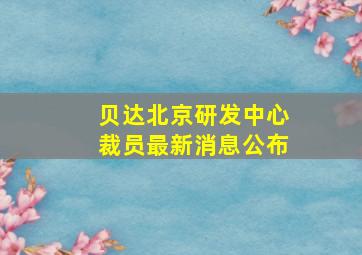 贝达北京研发中心裁员最新消息公布