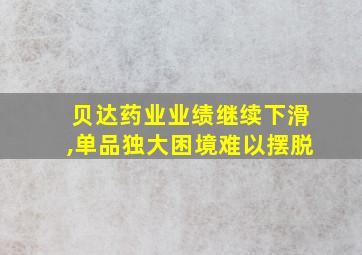 贝达药业业绩继续下滑,单品独大困境难以摆脱