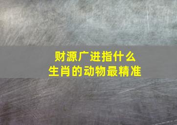 财源广进指什么生肖的动物最精准