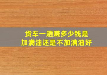 货车一趟赚多少钱是加满油还是不加满油好