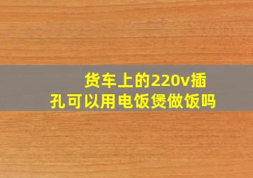 货车上的220v插孔可以用电饭煲做饭吗