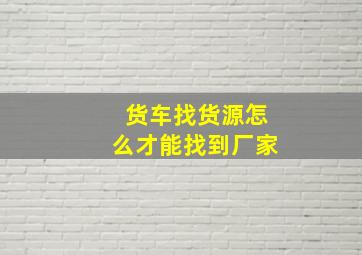 货车找货源怎么才能找到厂家