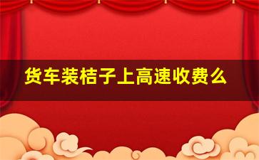 货车装桔子上高速收费么