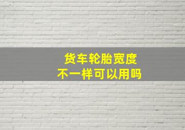 货车轮胎宽度不一样可以用吗