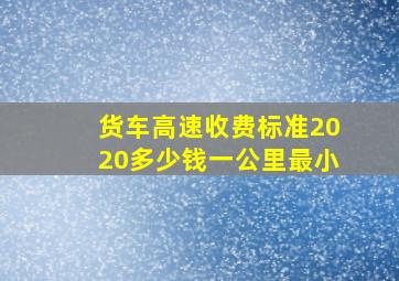 货车高速收费标准2020多少钱一公里最小